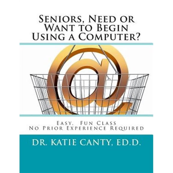 Seniors, Need or Want to Begin Using a Computer?: No Prior Computer Experience Necessary; Very Easy, Fun, Friendly Learning Activities