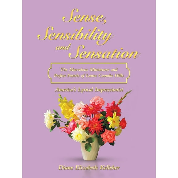 Sense, Sensibility and Sensation : America?s Lyrical Impressionist: the Marvelous Miniatures and Perfect Pastels of Laura Coombs Hills