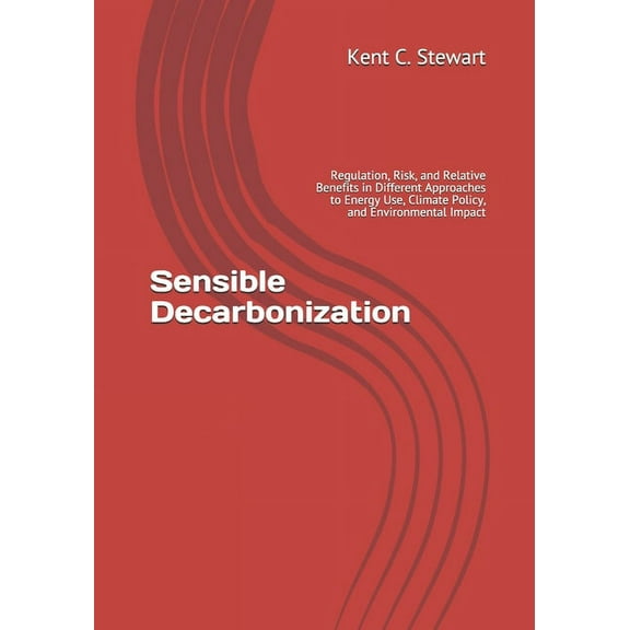 Sensible Decarbonization : Regulation, Risk, and Relative Benefits in Different Approaches to Energy Use, Climate Policy, and Environmental Impact (Paperback)