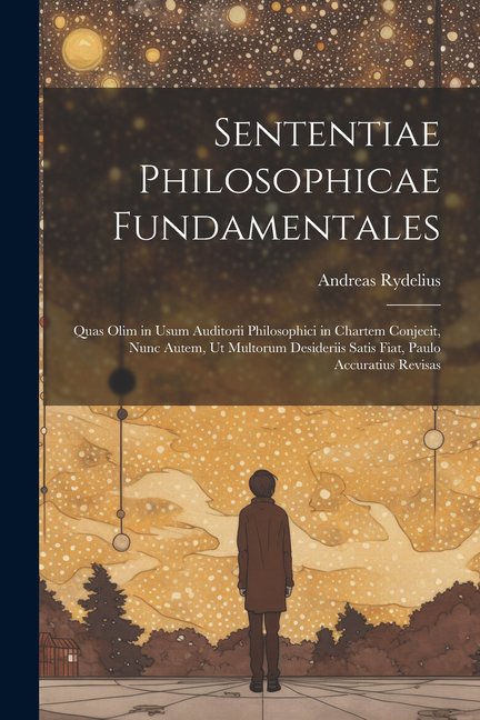 Sententiae Philosophicae Fundamentales: Quas Olim in Usum Auditorii Philosophici in Chartem Conjecit, Nunc Autem, Ut Multorum Desideriis Satis Fiat, Paulo Accuratius Revisas (Paperback)