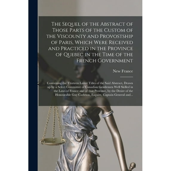 The Sequel of the Abstract of Those Parts of the Custom of the Viscounty and Provostship of Paris, Which Were Received and Practiced in the Province of Quebec in the Time of the French Government [mic