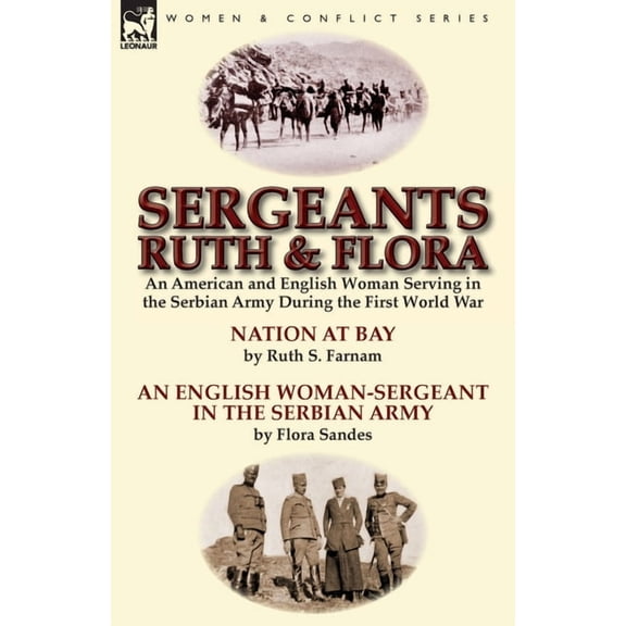 Sergeants Ruth and Flora: an American and English Woman Serving in the Serbian Army During the First World War--Nation at Bay & An English Woman-Sergeant in the Serbian Army by Ruth S. Farnam & Flora