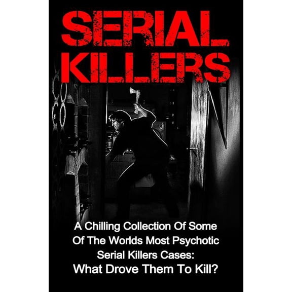 Serial Killers, Serial Killers True Crime: Serial Killers: A Chilling Collection Of Some Of The Worlds Most Psychotic Serial Killers Cases: What Drove Them To Kill? (Paperback)