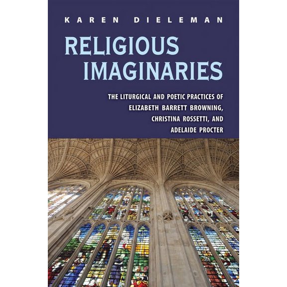 Series in Victorian Studies: Religious Imaginaries : The Liturgical and Poetic Practices of Elizabeth Barrett Browning, Christina Rossetti, and Adelaide Procter (Paperback)