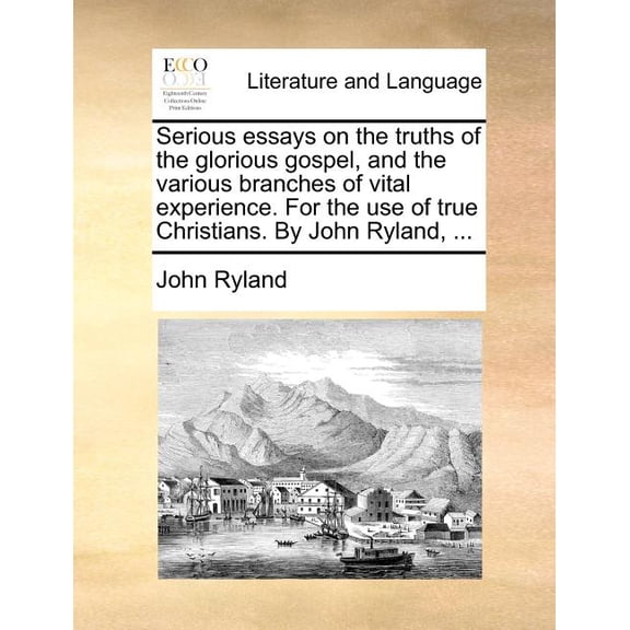 Serious Essays on the Truths of the Glorious Gospel, and the Various Branches of Vital Experience. for the Use of True Christians. by John Ryland, ... (Paperback)