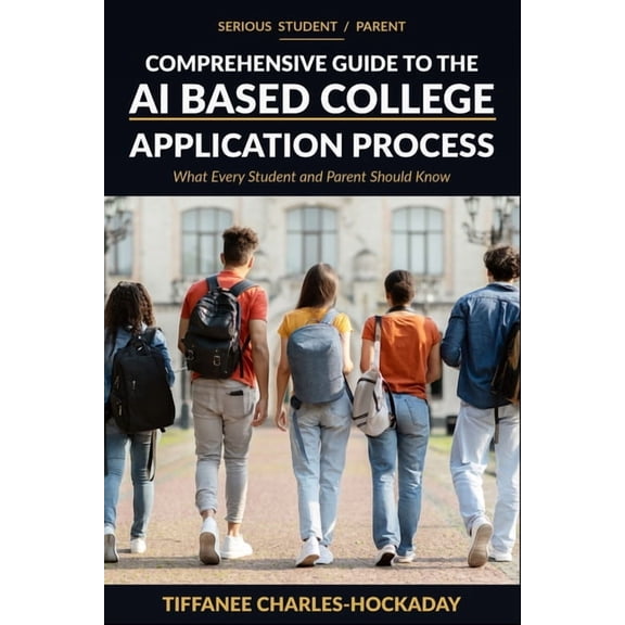 Serious Student/Parent Comprehensive Guide to the AI-Based College Application Process: How to Successfully Navigate the, (Paperback)