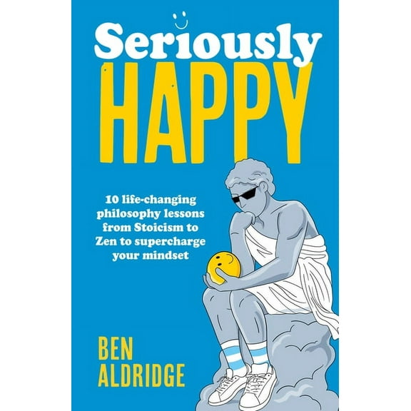 Seriously Happy: 10 Life-Changing Philosophy Lessons from Stoicism to Zen to Supercharge Your Mindset, (Hardcover)