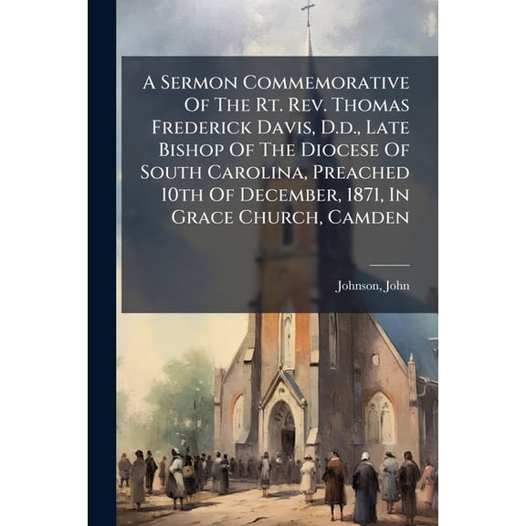 A Sermon Commemorative of the Rt. Rev. Thomas Frederick Davis, D.D., Late Bishop of the Diocese of South Carolina, Preached 10th of December, 1871, in Paperback