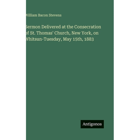 Sermon Delivered at the Consecration of St. Thomas' Church, New York, on Whitsun-Tuesday, May 15th, 1883, (Hardcover)