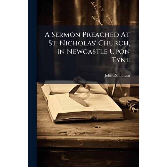 A Sermon Preached At St. Nicholas' Church, In Newcastle Upon Tyne : On Saturday, July 27th, Before The Governors And Stewards Of The Infirmary, ... By John Rotheram, (Paperback)