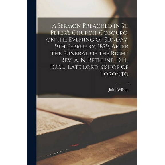 A Sermon Preached in St. Peter's Church, Cobourg, on the Evening of Sunday, 9th February, 1879, After the Funeral of the Right Rev. A. N. Bethune, D.D., D.C.L., Late Lord Bishop of Toronto [microform]