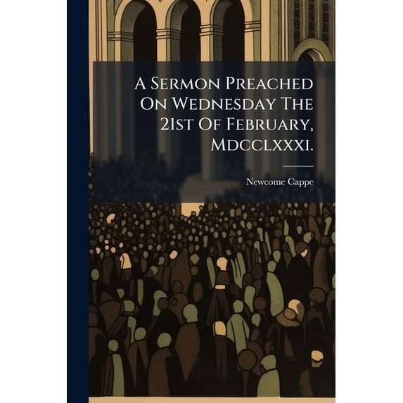 A Sermon Preached On Wednesday The 21st Of February, Mdcclxxxi. : The Late Day Of National Humiliation, To A Congregation Of Protestant-dissenters, In Saint Saviour-gate, York, ... By Newcome Cappe (Paperback)