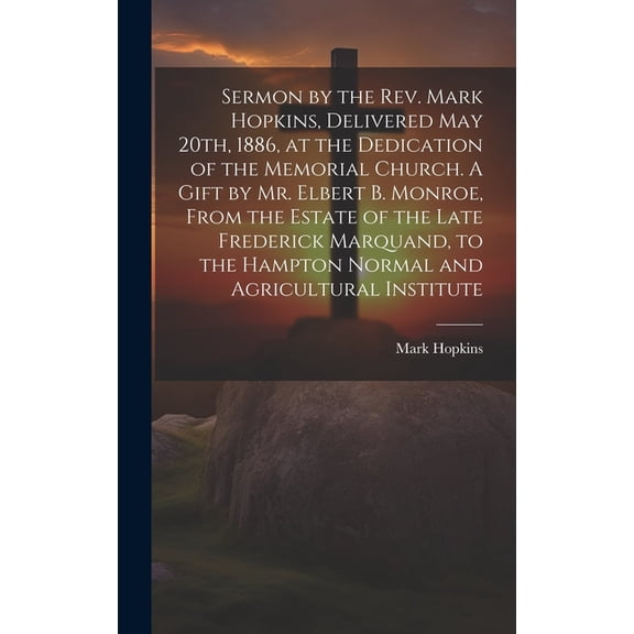 Sermon by the Rev. Mark Hopkins, Delivered May 20th, 1886, at the Dedication of the Memorial Church. A Gift by Mr. Elbert B. Monroe, From the Estate of the Late Frederick Marquand, to the Hampton Norm