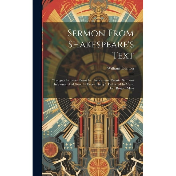 Sermon From Shakespeare's Text: "tongues In Trees, Books In The Running Brooks, Sermons In Stones, And Good In Every Thing." Delivered In Music Hall, Boston, Mass (Hardcover)