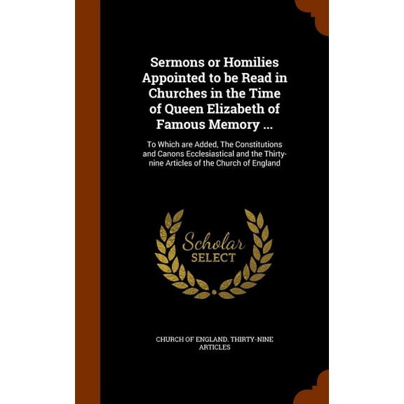 Sermons or Homilies Appointed to be Read in Churches in the Time of Queen Elizabeth of Famous Memory ...: To Which are Added, The Constitutions and Canons Ecclesiastical and the Thirty-nine Articles o