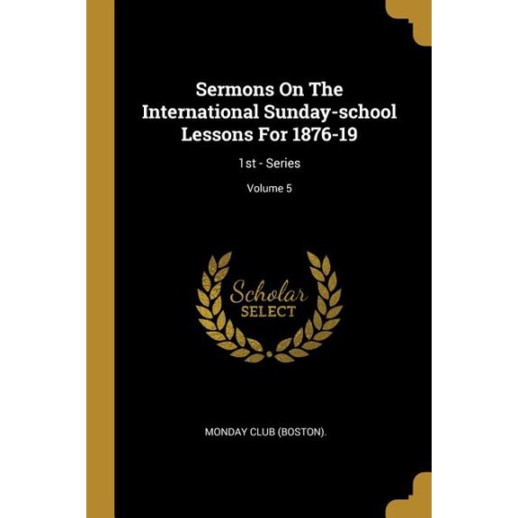Sermons On The International Sunday-school Lessons For 1876-19: 1st - Series; Volume 5 Paperback 1011016710 9781011016716 Monday Club Boston .