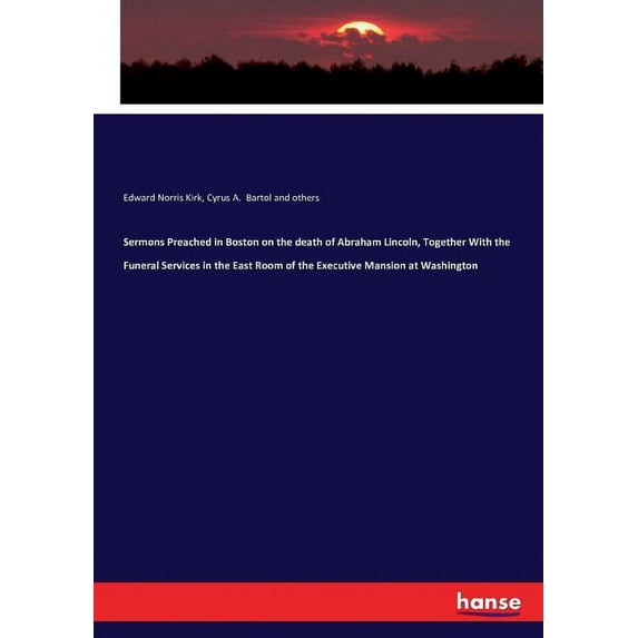 Sermons Preached in Boston on the death of Abraham Lincoln, Together With the Funeral Services in the East Room of the E, (Paperback)
