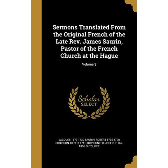 Sermons Translated from the Original French of the Late REV. James Saurin, Pastor of the French Church at the Hague; Volume 3 Hardcover 137130596X 9781371305963 Jacques 1677-1730 Saurin, Robert 1735