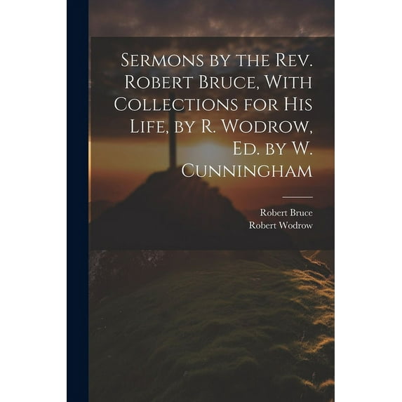 Sermons by the Rev. Robert Bruce, With Collections for His Life, by R. Wodrow, Ed. by W. Cunningham (Paperback)