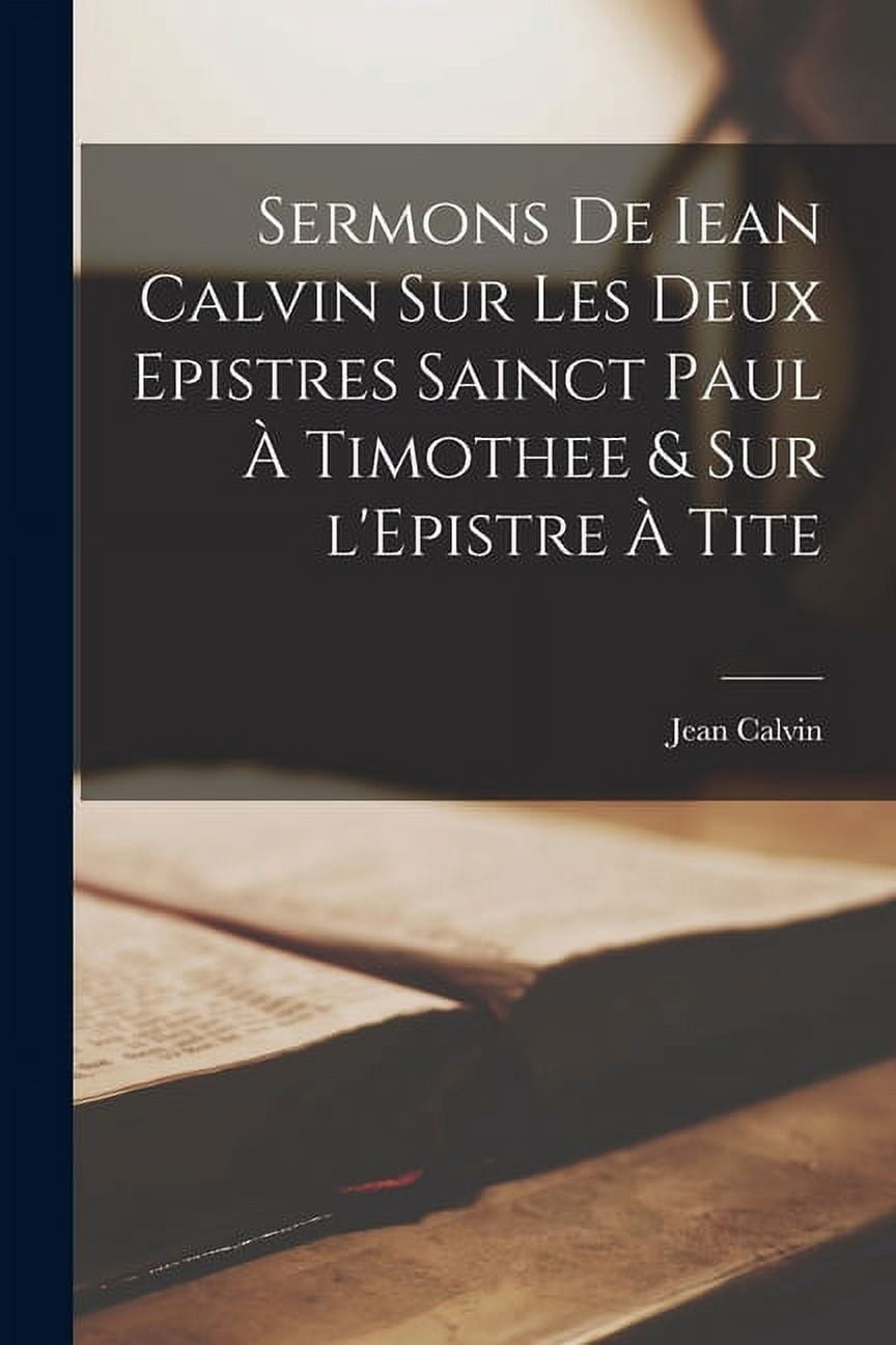 Sermons de Iean Calvin sur les deux Epistres sainct Paul à Timothee & sur l'Epistre à Tite (Paperback)