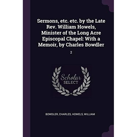 Sermons, etc. etc. by the Late Rev. William Howels, Minister of the Long Acre Episcopal Chapel : With a Memoir, by Charles Bowdler: 2 (Paperback)