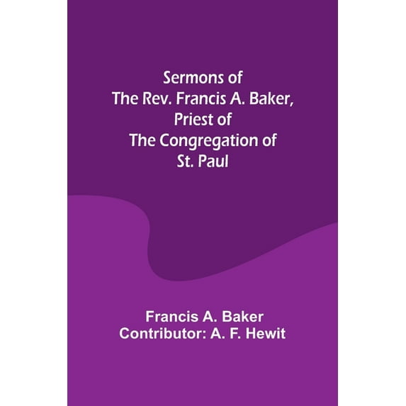 Sermons of the Rev. Francis A. Baker, Priest of the Congregation of St. Paul, (Paperback)