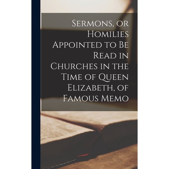 Sermons, or Homilies Appointed to be Read in Churches in the Time of Queen Elizabeth, of Famous Memo (Hardcover)