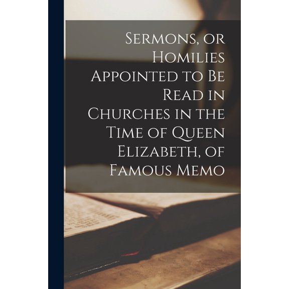 Sermons, or Homilies Appointed to be Read in Churches in the Time of Queen Elizabeth, of Famous Memo (Paperback)