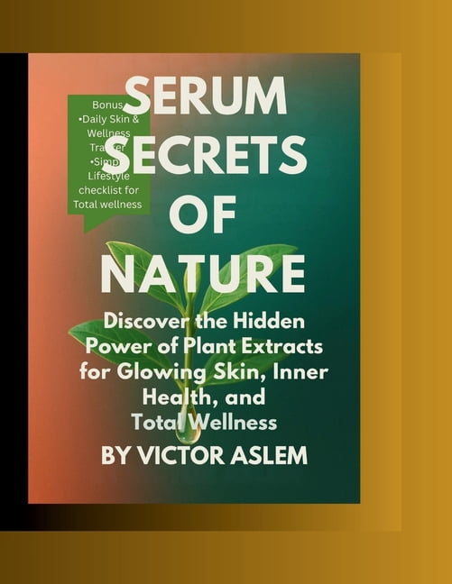 Serum Secrets of Nature: Discover the Hidden Power of Plant Extracts for Glowing Skin, Inner Health, and Total Wellness, (Paperback)