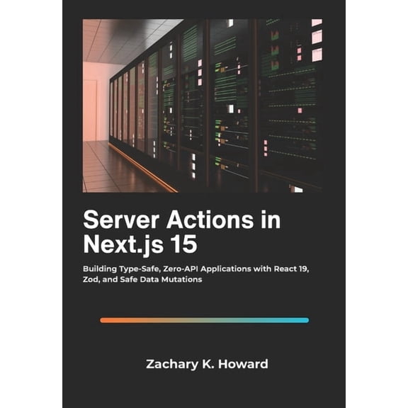 Server Actions in Next.js 15: Building Type-Safe, Zero-API Applications with React 19, Zod, and Safe Data Mutations., (Paperback)