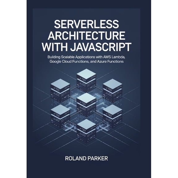 Serverless Architecture with JavaScrip: Building Scalable Applications with AWS Lambda, Google Cloud Functions, and Azur, (Paperback)