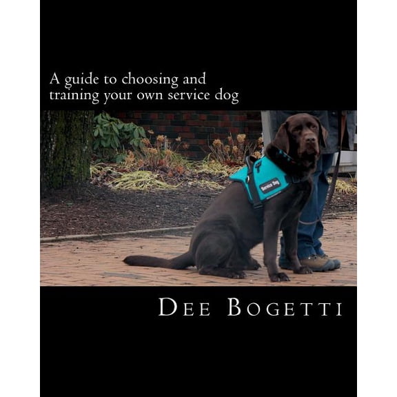 Service Dogs : A Guide to Choosing and Training Your Own Service Dog