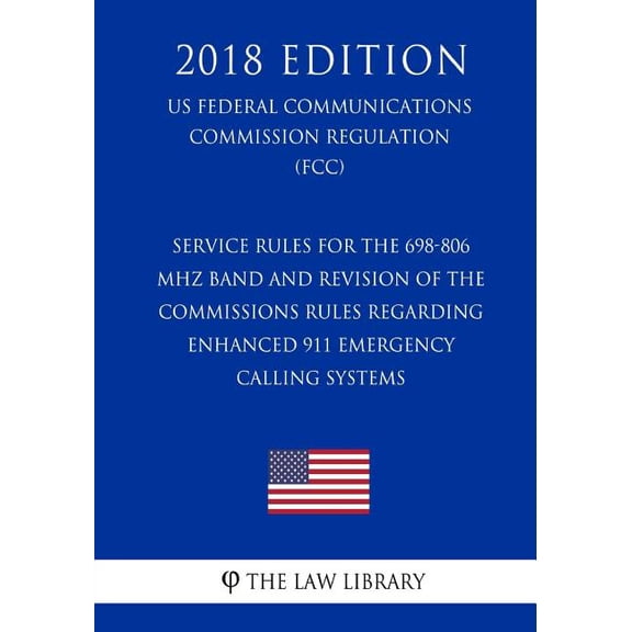 Service Rules for the 698-806 MHz Band and Revision of the Commissions Rules Regarding Enhanced 911 Emergency Calling Systems (US Federal Communications Commission Regulation) (FCC) (2018 Edition) (Pa