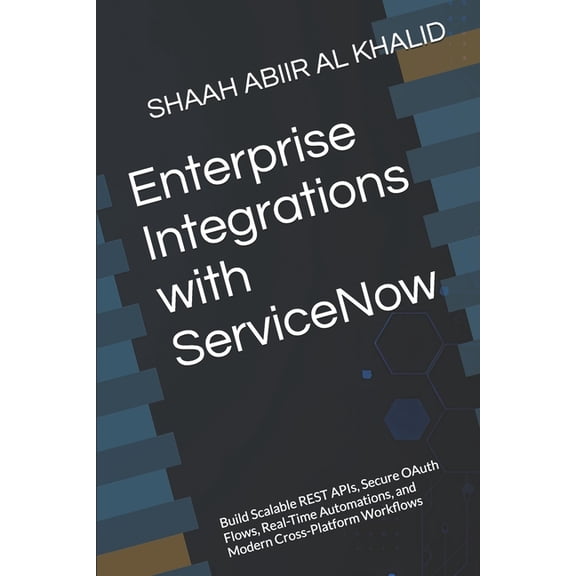 Servicenow Enterprise Integrations with ServiceNow: Build Scalable REST APIs, Secure OAuth Flows, Real-Time Automations, and Modern, Book 6, (Paperback)