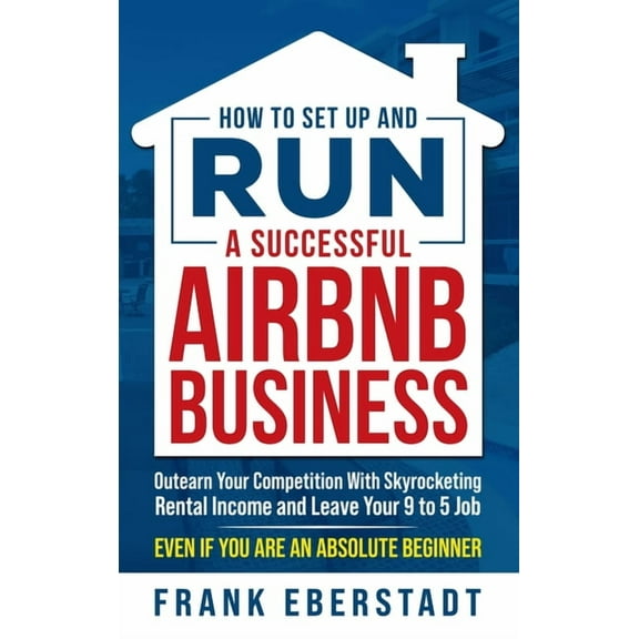 How to Set Up and Run a Successful Airbnb Business: Outearn Your Competition with Skyrocketing Rental Income and Leave Your 9 to 5 Job Even If You Are an Absolute Beginner (Hardcover)