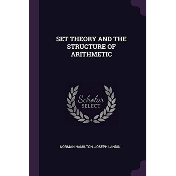 SET THEORY AND THE STRUCTURE OF ARITHMETIC Paperback 1378273893 9781378273890 NORMAN HAMILTON, JOSEPH LANDIN