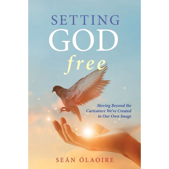 Setting God Free: Moving Beyond the Caricature We've Created in Our Own Image -- Sen laoire