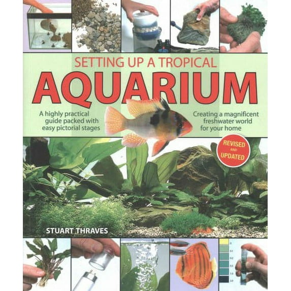 Setting Up a Tropical Aquarium: A Highly Practical Guide Packed with Easy Pictorial Stages Creating a Magnificent Underwater World for Your Home