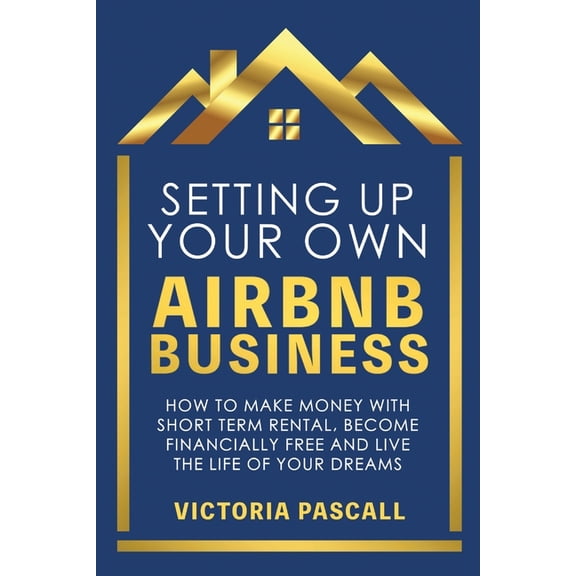 Setting up Your Own Airbnb Business: How to Make Money With Short Term Rental, Become Financially Free, and Live the Lif, (Paperback)