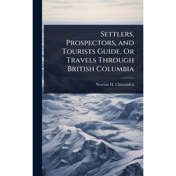 Settlers, Prospectors, and Tourists Guide, Or Travels Through British Columbia, (Hardcover)