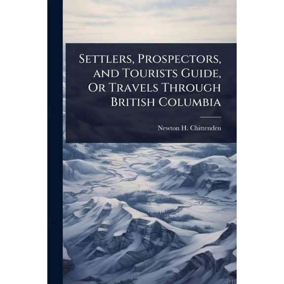 Settlers, Prospectors, and Tourists Guide, Or Travels Through British Columbia, (Paperback)