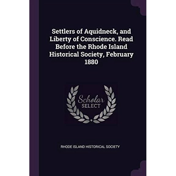 Settlers of Aquidneck, and Liberty of Conscience. Read Before the Rhode Island Historical Society, February 1880 (Paperback)