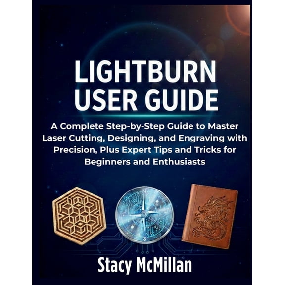 From Setup to Mastery LightBurn User Guide: A Complete Step-by-Step Guide to Master Laser Cutting, Designing, and Engraving with Precision, Pl, (Paperback)