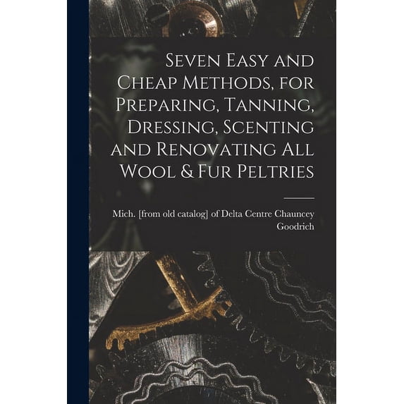 Seven Easy and Cheap Methods, for Preparing, Tanning, Dressing, Scenting and Renovating all Wool & fur Peltries (Paperback)
