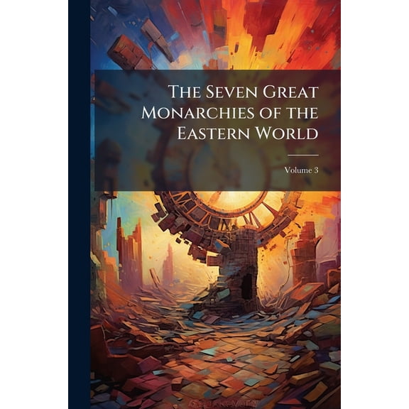 The Seven Great Monarchies of the Eastern World : Or the History, Geography and Antiquities of Chaldaea, Assyria, Babylon, Media, Persia, Parthia, and Sassanian Or New Persian Empire, Volume 3 (Paperback)