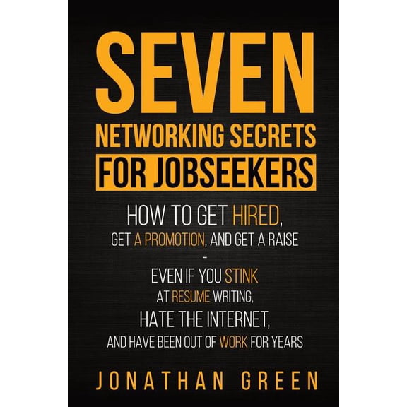 Seven Secrets: Seven Networking Secrets for Jobseekers: How to Get Hired, Get a Promotion, and Get a Raise - Even if you Stink at Resume Writing, Hate the Internet, and Have Been Out of Work for Years