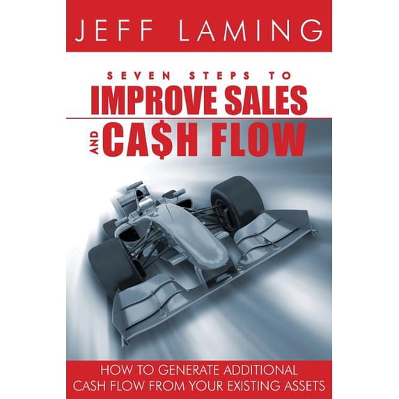 Seven Steps to Improve Sales and Cash Flow: How to Generate Additional Cash Flow from Your Existing Assets