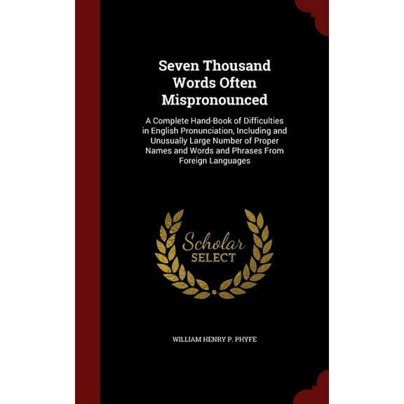 Seven Thousand Words Often Mispronounced: A Complete Hand-Book of Difficulties in English Pronunciation, Including and Unusually Large Number of Proper Names and Words and Phrases from Foreign Languag