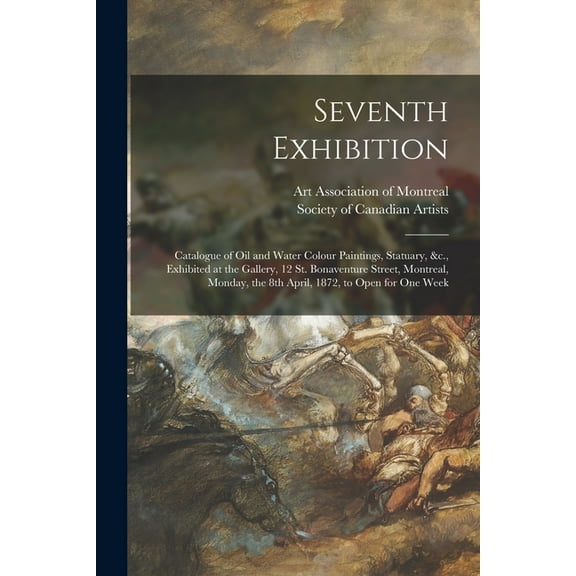 Seventh Exhibition [microform]: Catalogue of Oil and Water Colour Paintings, Statuary, &c., Exhibited at the Gallery, 12 St. Bonaventure Street, Montreal, Monday, the 8th April, 1872, to Open for One