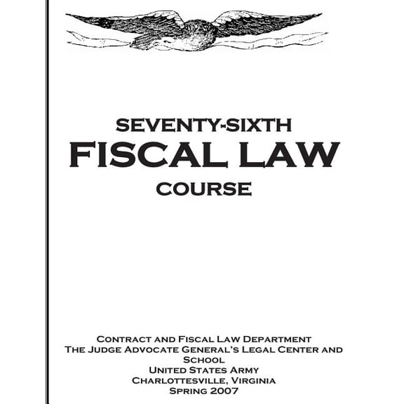 Seventy - Sixth Fiscal Law Course : U.S. Army Judge Advocate General's Fiscal Law Course